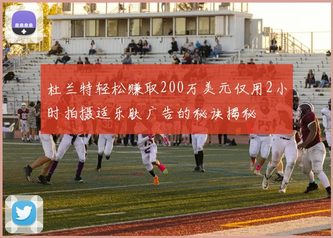 杜兰特轻松赚取200万美元仅用2小时拍摄适乐肤广告的秘诀揭秘
