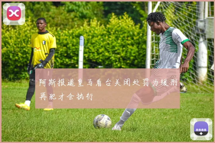 阿斯报道皇马看台关闭处罚为缓刑再犯才会执行