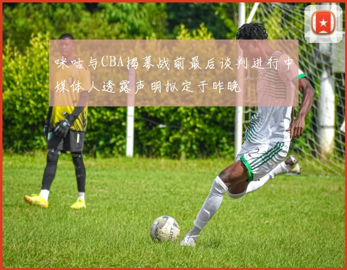 咪咕与CBA揭幕战前最后谈判进行中媒体人透露声明拟定于昨晚