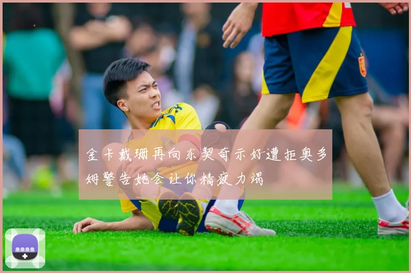 金卡戴珊再向东契奇示好遭拒奥多姆警告她会让你精疲力竭