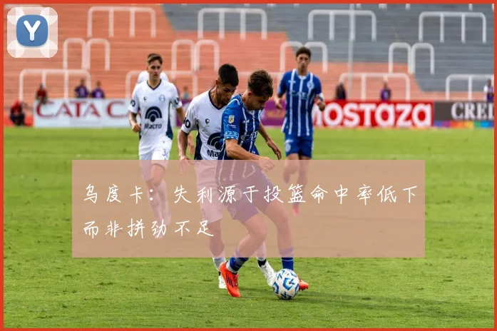 乌度卡：失利源于投篮命中率低下而非拼劲不足