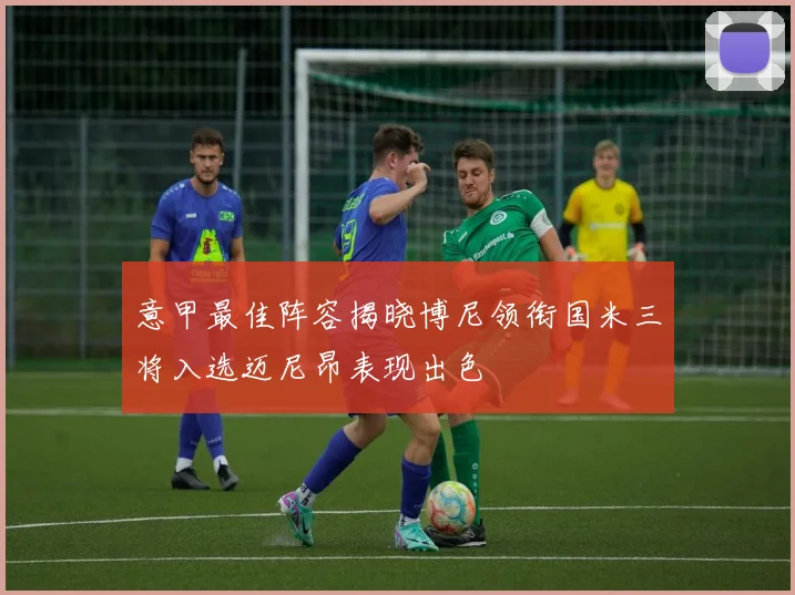 意甲最佳阵容揭晓博尼领衔国米三将入选迈尼昂表现出色