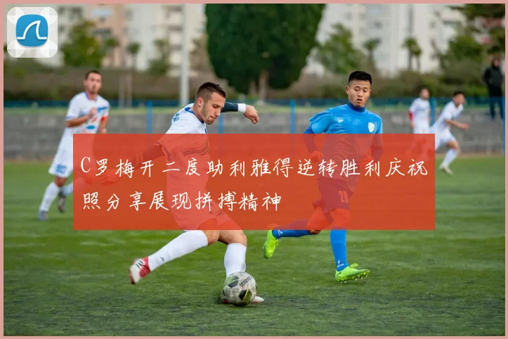 C罗梅开二度助利雅得逆转胜利庆祝照分享展现拼搏精神