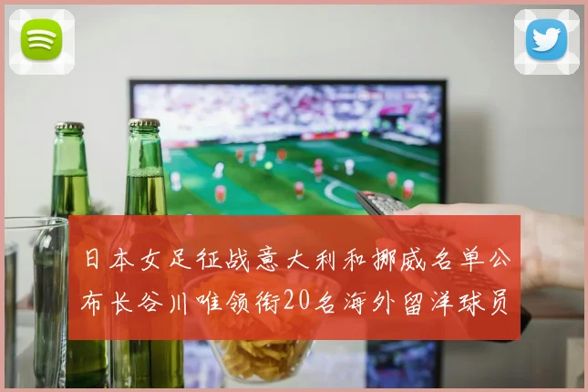 日本女足征战意大利和挪威名单公布长谷川唯领衔20名海外留洋球员