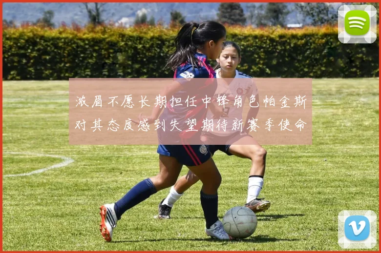 浓眉不愿长期担任中锋角色帕金斯对其态度感到失望期待新赛季使命感