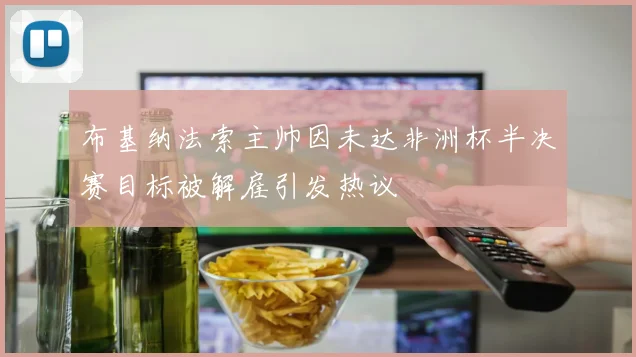 布基纳法索主帅因未达非洲杯半决赛目标被解雇引发热议