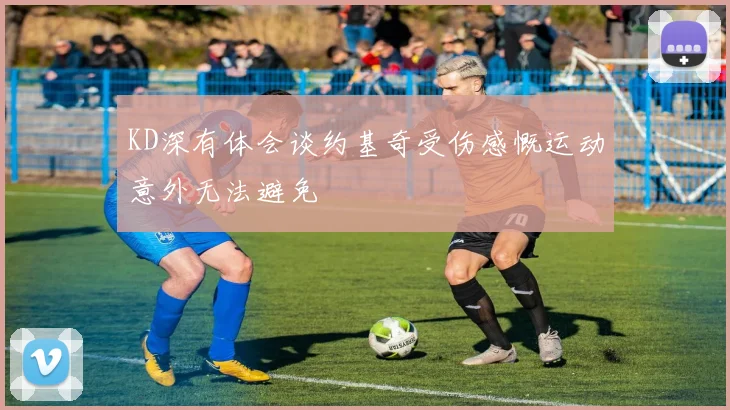 KD深有体会谈约基奇受伤感慨运动意外无法避免
