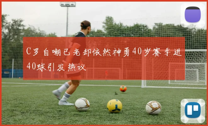 C罗自嘲已老却依然神勇40岁赛季进40球引发热议