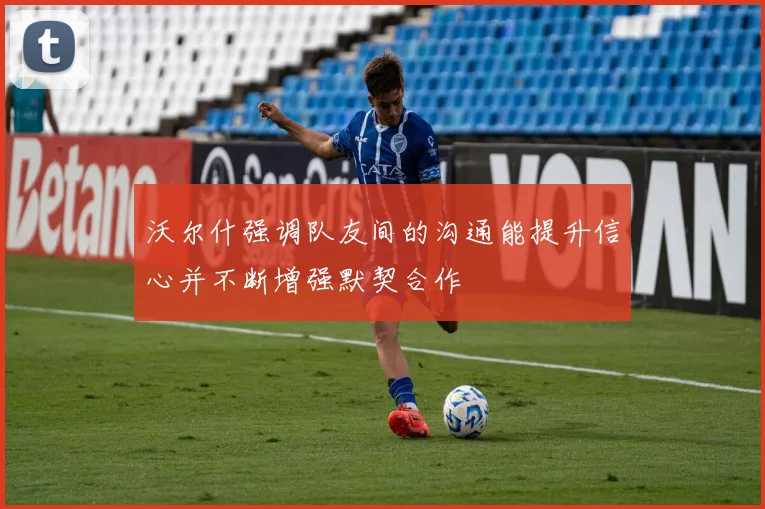 沃尔什强调队友间的沟通能提升信心并不断增强默契合作