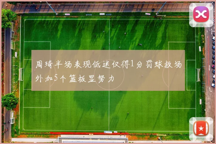 周琦半场表现低迷仅得1分罚球救场外加5个篮板显努力