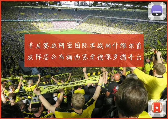 季后赛迈阿密国际客战纳什维尔首发阵容公布梅西苏牙德保罗携手出战