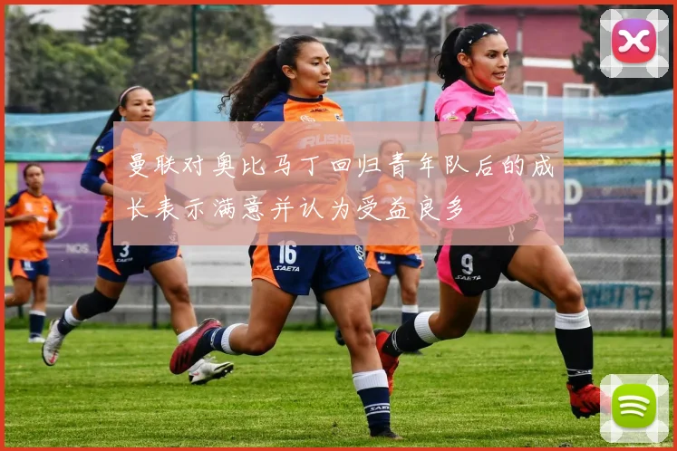 曼联对奥比马丁回归青年队后的成长表示满意并认为受益良多