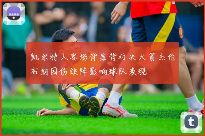 凯尔特人客场背靠背对决火箭杰伦布朗因伤缺阵影响球队表现