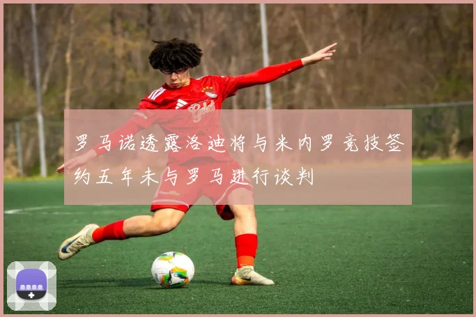 罗马诺透露洛迪将与米内罗竞技签约五年未与罗马进行谈判