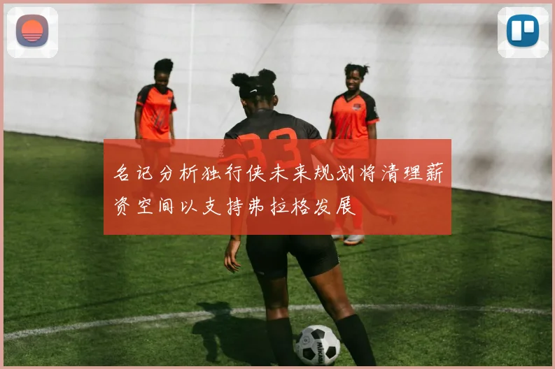 名记分析独行侠未来规划将清理薪资空间以支持弗拉格发展