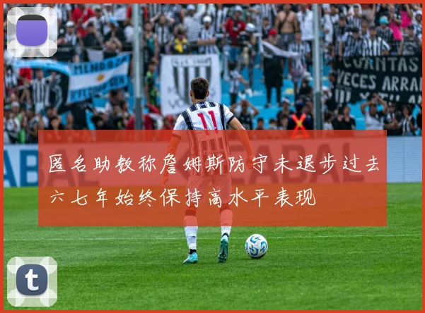 匿名助教称詹姆斯防守未退步过去六七年始终保持高水平表现