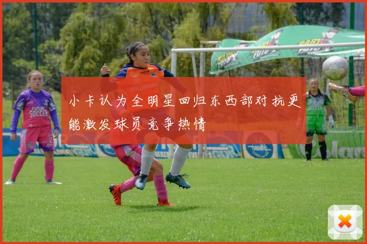 小卡认为全明星回归东西部对抗更能激发球员竞争热情