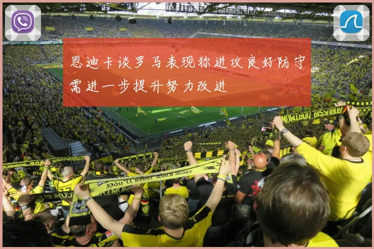 恩迪卡谈罗马表现称进攻良好防守需进一步提升努力改进