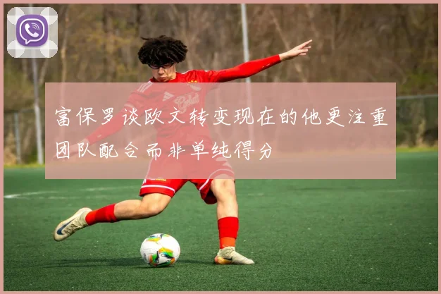 富保罗谈欧文转变现在的他更注重团队配合而非单纯得分