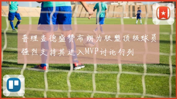 普理查德盛赞布朗为联盟顶级球员强烈支持其进入MVP讨论行列