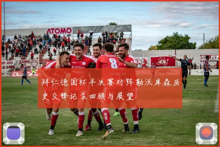 拜仁德国杯半决赛对阵勒沃库森历史交锋记录回顾与展望