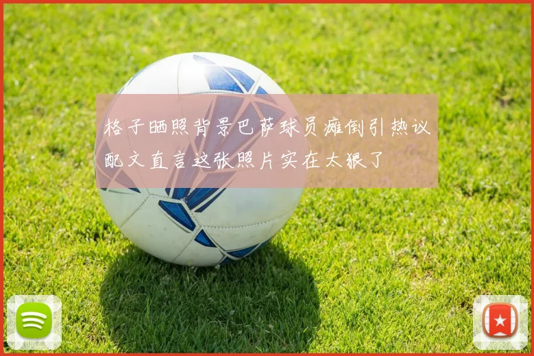 格子晒照背景巴萨球员瘫倒引热议配文直言这张照片实在太狠了