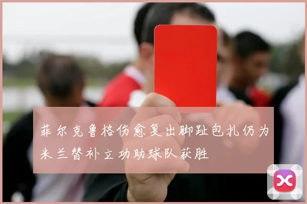 菲尔克鲁格伤愈复出脚趾包扎仍为米兰替补立功助球队获胜