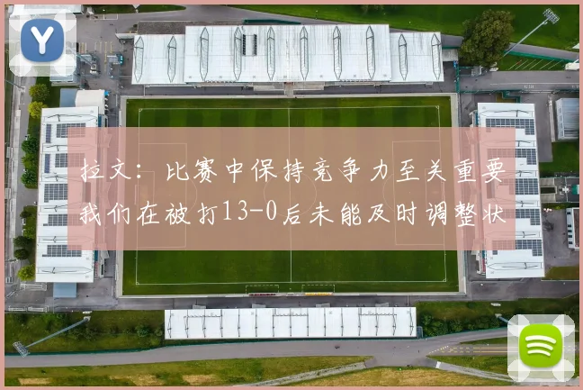 拉文：比赛中保持竞争力至关重要我们在被打13-0后未能及时调整状态