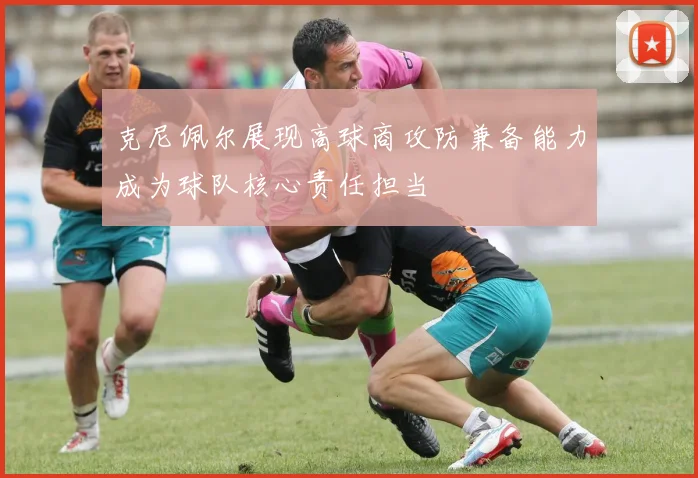 克尼佩尔展现高球商攻防兼备能力成为球队核心责任担当