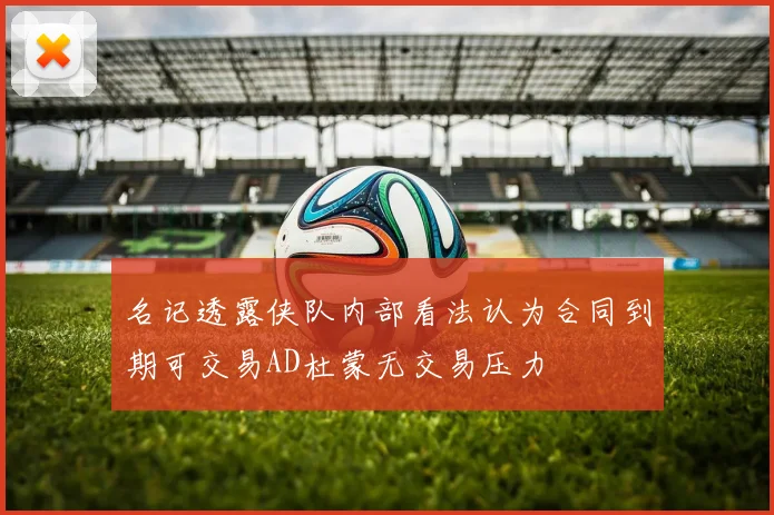 名记透露侠队内部看法认为合同到期可交易AD杜蒙无交易压力