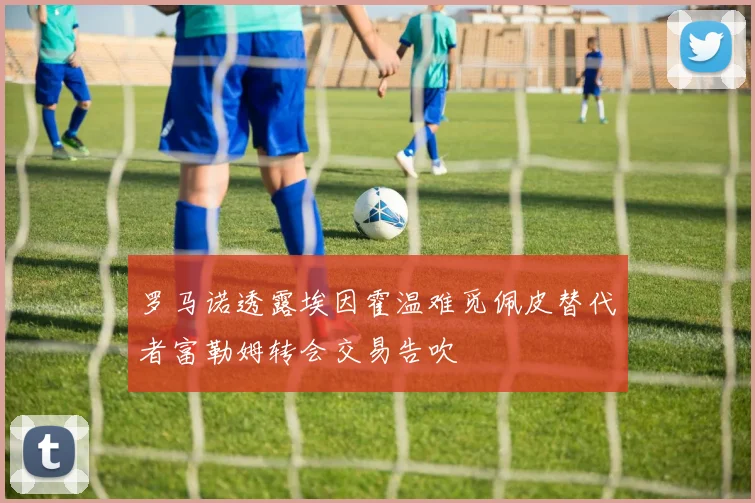 罗马诺透露埃因霍温难觅佩皮替代者富勒姆转会交易告吹