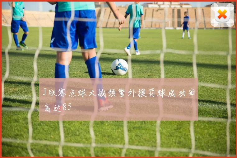 J联赛点球大战频繁外援罚球成功率高达85