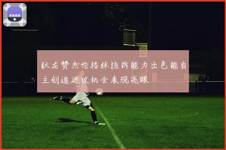 狄龙赞杰伦格林挡拆能力出色能自主创造进攻机会表现亮眼