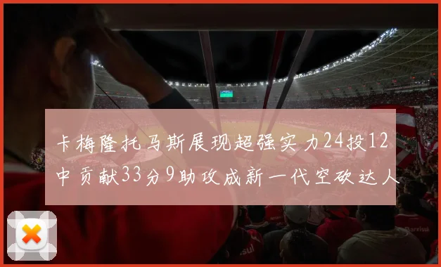 卡梅隆托马斯展现超强实力24投12中贡献33分9助攻成新一代空砍达人