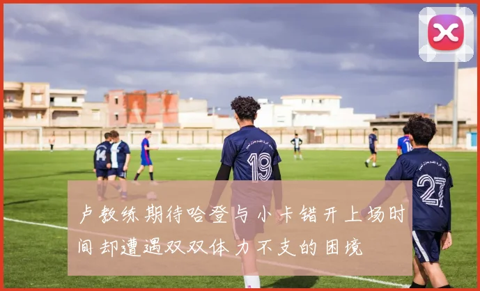 卢教练期待哈登与小卡错开上场时间却遭遇双双体力不支的困境