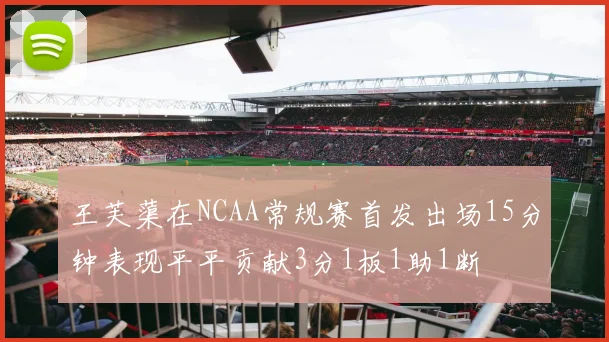 王芙蕖在NCAA常规赛首发出场15分钟表现平平贡献3分1板1助1断