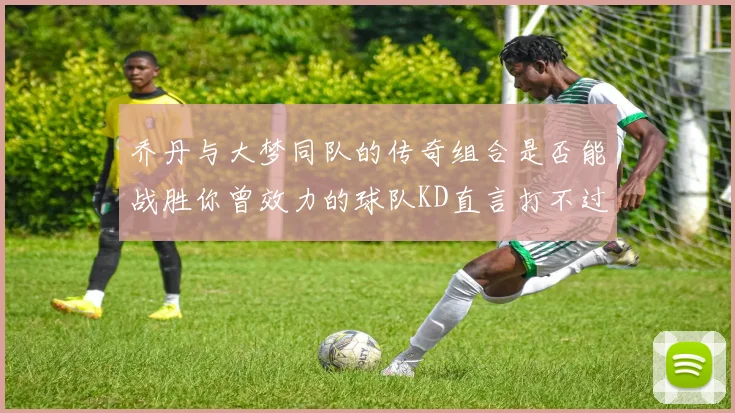 乔丹与大梦同队的传奇组合是否能战胜你曾效力的球队KD直言打不过实在太疯狂