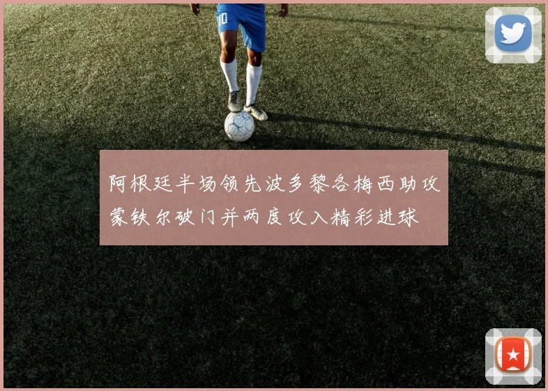 阿根廷半场领先波多黎各梅西助攻蒙铁尔破门并两度攻入精彩进球