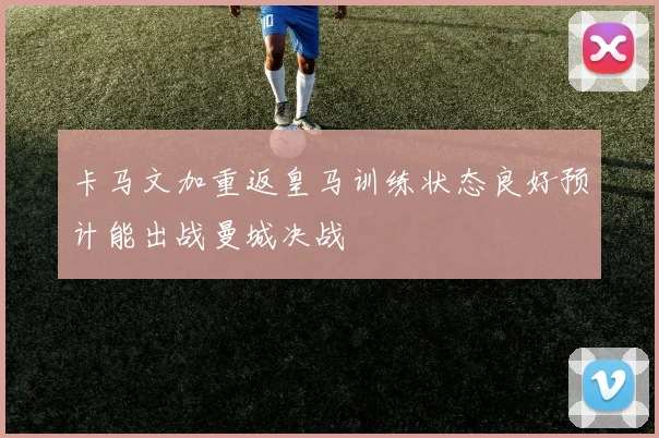 卡马文加重返皇马训练状态良好预计能出战曼城决战
