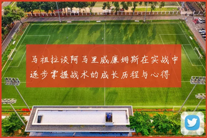 马祖拉谈阿马里威廉姆斯在实战中逐步掌握战术的成长历程与心得