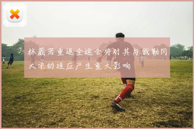 林葳若重返全运会将对其与俄勒冈大学的适应产生重大影响