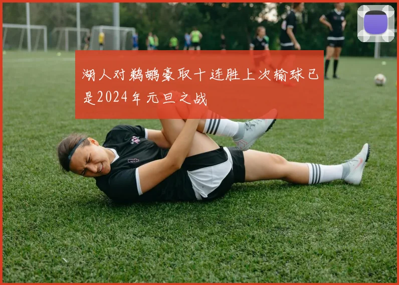 湖人对鹈鹕豪取十连胜上次输球已是2024年元旦之战