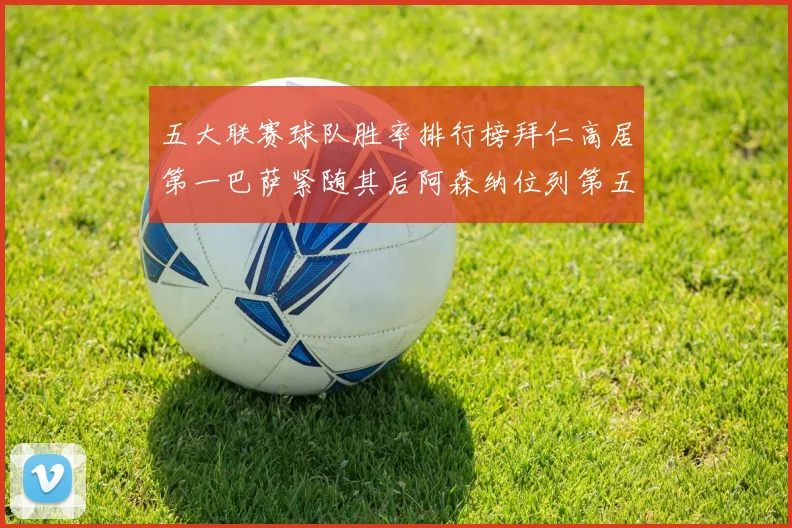 五大联赛球队胜率排行榜拜仁高居第一巴萨紧随其后阿森纳位列第五