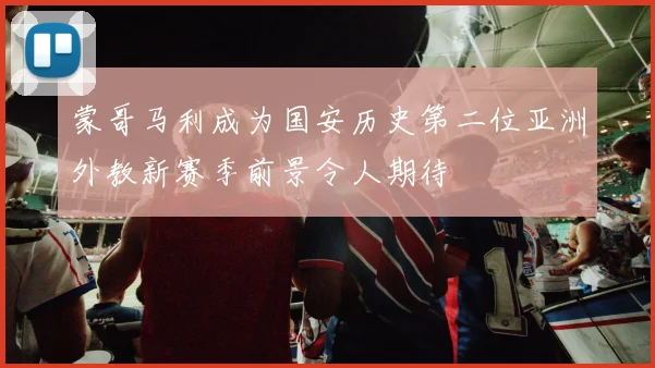 蒙哥马利成为国安历史第二位亚洲外教新赛季前景令人期待