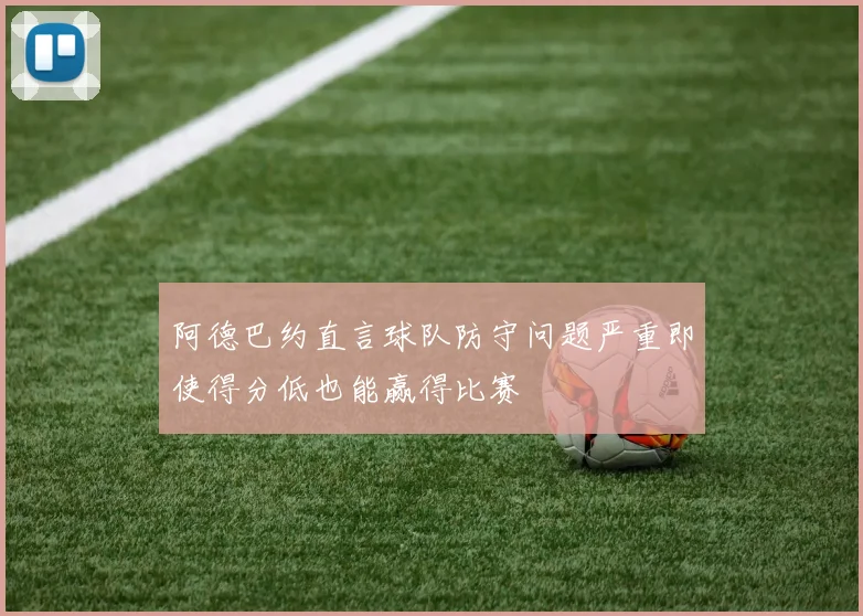 阿德巴约直言球队防守问题严重即使得分低也能赢得比赛
