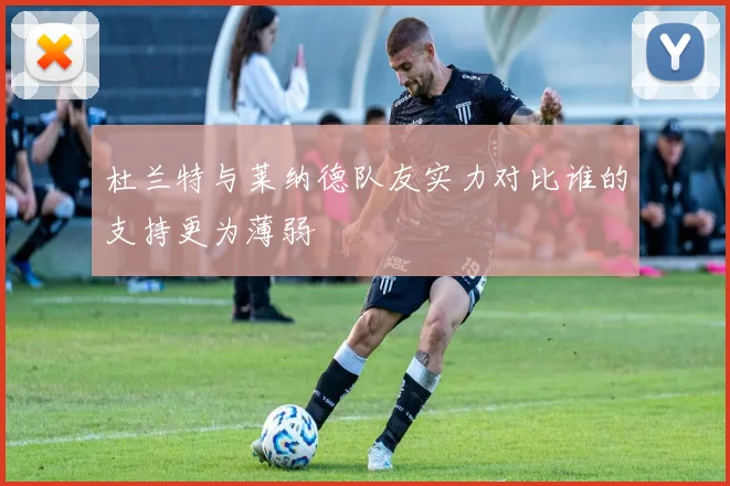 杜兰特与莱纳德队友实力对比谁的支持更为薄弱