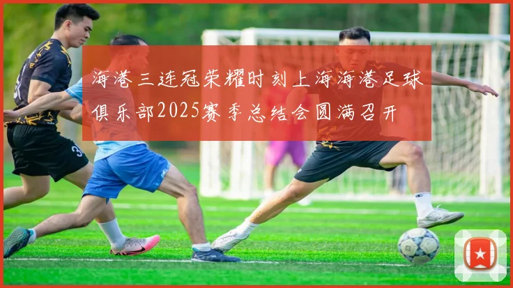 海港三连冠荣耀时刻上海海港足球俱乐部2025赛季总结会圆满召开