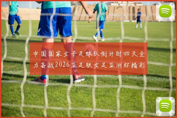中国国家女子足球队倒计时四天全力备战2026亚足联女足亚洲杯精彩即将开启
