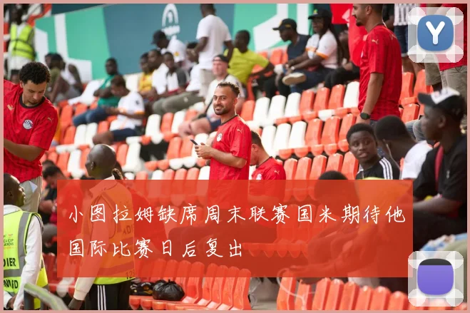 小图拉姆缺席周末联赛国米期待他国际比赛日后复出
