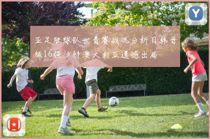 亚足联球队世青赛战况分析日韩晋级16强沙特澳大利亚遗憾出局
